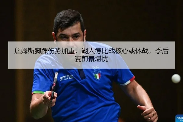 詹姆斯脚踝伤势加重，湖人德比战核心或休战，季后赛前景堪忧